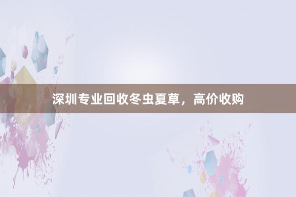 深圳专业回收冬虫夏草，高价收购